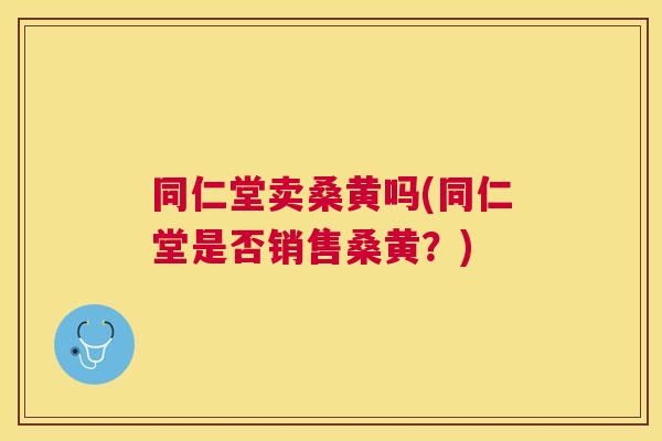 同仁堂卖桑黄吗(同仁堂是否销售桑黄?) 同仁堂卖桑黄吗(同仁堂是否销售桑黄?)