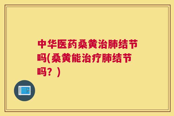 中华医药桑黄结节吗(桑黄能结节吗?) 中华医药桑黄结节吗(桑黄能结节吗?)