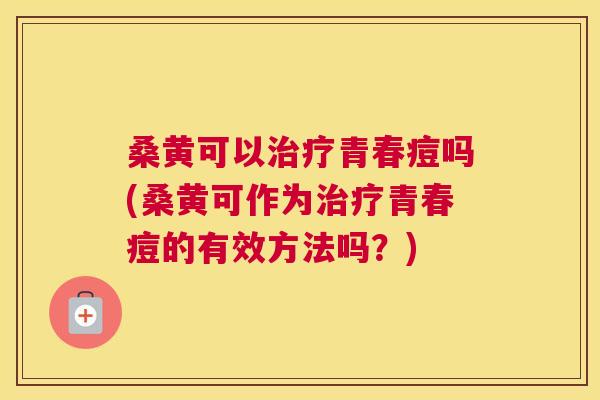 桑黄可以青春痘吗(桑黄可作为青春痘的有效方法吗?) 桑黄可以青春痘吗(桑黄可作为青春痘的有效方法吗?)