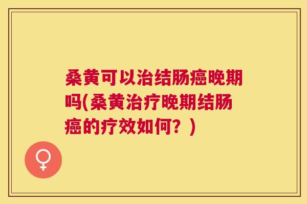 桑黄可以结肠晚期吗(桑黄晚期结肠的疗效如何?) 桑黄可以结肠晚期吗(桑黄晚期结肠的疗效如何?)