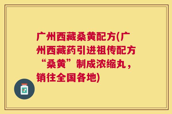 广州西藏桑黄配方(广州西藏药引进祖传配方“桑黄”制成浓缩丸,销往全国各地) 广州西藏桑黄配方(广州西藏药引进祖传配方“桑黄”制成浓缩丸,销往全国各地)