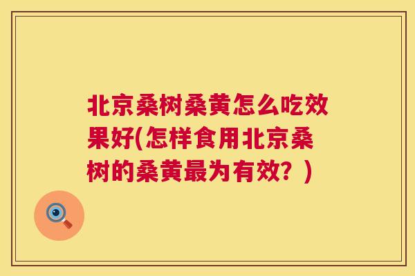 北京桑树桑黄怎么吃效果好(怎样食用北京桑树的桑黄为有效?) 北京桑树桑黄怎么吃效果好(怎样食用北京桑树的桑黄为有效?)