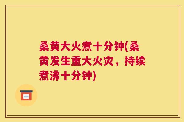 桑黄大火煮十分钟(桑黄发生重大火灾,持续煮沸十分钟) 桑黄大火煮十分钟(桑黄发生重大火灾,持续煮沸十分钟)