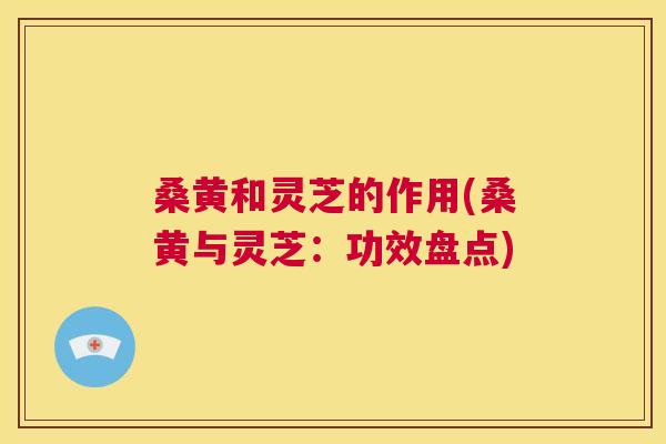 桑黄和灵芝的作用(桑黄与灵芝:功效盘点) 桑黄和灵芝的作用(桑黄与灵芝:功效盘点)