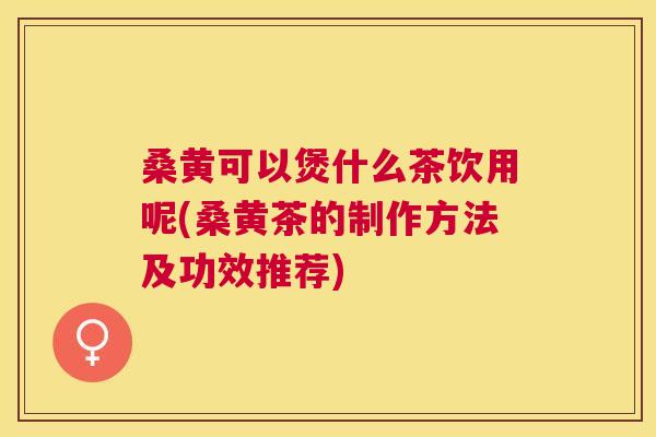 桑黄可以煲什么茶饮用呢(桑黄茶的制作方法及功效推荐) 桑黄可以煲什么茶饮用呢(桑黄茶的制作方法及功效推荐)