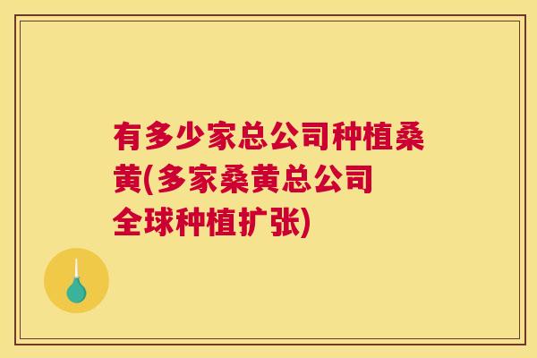 有多少家总公司种植桑黄(多家桑黄总公司 全球种植扩张) 有多少家总公司种植桑黄(多家桑黄总公司 全球种植扩张)
