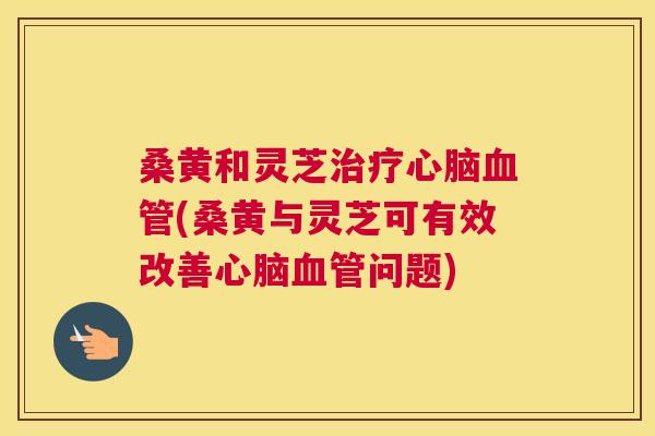 桑黄和灵芝(桑黄与灵芝可有效改善问题) 桑黄和灵芝(桑黄与灵芝可有效改善问题)