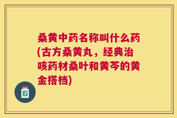 桑黄名称叫什么药(古方桑黄丸,经典咳药材桑叶和黄芩的黄金搭档) 桑黄名称叫什么药(古方桑黄丸,经典咳药材桑叶和黄芩的黄金搭档)