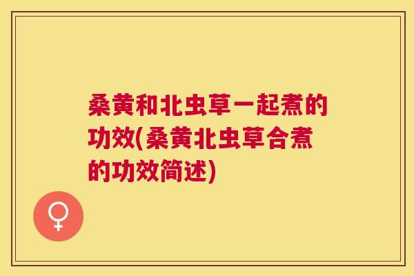 桑黄和北虫草一起煮的功效(桑黄北虫草合煮的功效简述)