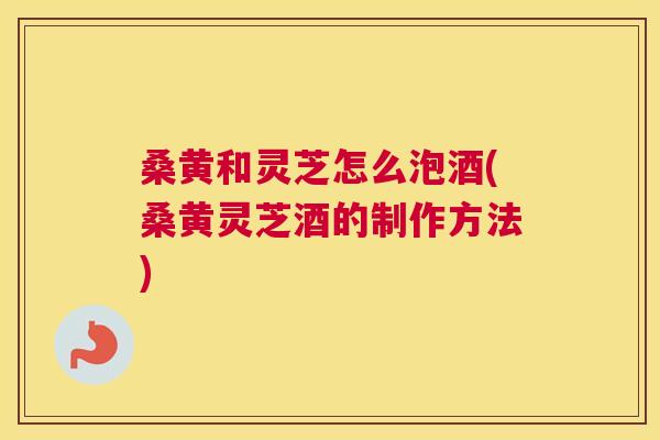桑黄和灵芝怎么泡酒(桑黄灵芝酒的制作方法) 桑黄和灵芝怎么泡酒(桑黄灵芝酒的制作方法)
