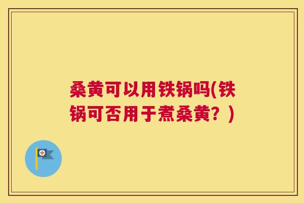桑黄可以用铁锅吗(铁锅可否用于煮桑黄?) 桑黄可以用铁锅吗(铁锅可否用于煮桑黄?)