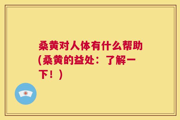 桑黄对人体有什么帮助(桑黄的益处:了解一下!) 桑黄对人体有什么帮助(桑黄的益处:了解一下!)