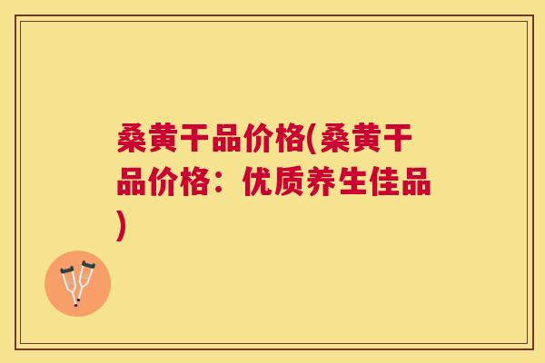 桑黄干品价格(桑黄干品价格:优质养生佳品) 桑黄干品价格(桑黄干品价格:优质养生佳品)
