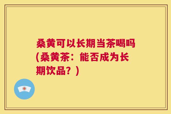 桑黄可以长期当茶喝吗(桑黄茶:能否成为长期饮品?) 桑黄可以长期当茶喝吗(桑黄茶:能否成为长期饮品?)