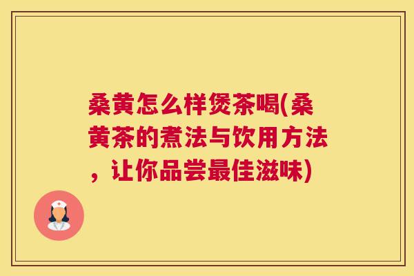 桑黄怎么样煲茶喝(桑黄茶的煮法与饮用方法,让你品尝佳滋味) 桑黄怎么样煲茶喝(桑黄茶的煮法与饮用方法,让你品尝佳滋味)