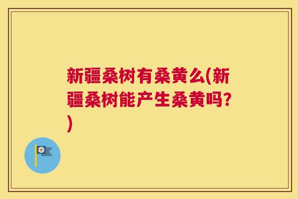 新疆桑树有桑黄么(新疆桑树能产生桑黄吗?) 新疆桑树有桑黄么(新疆桑树能产生桑黄吗?)