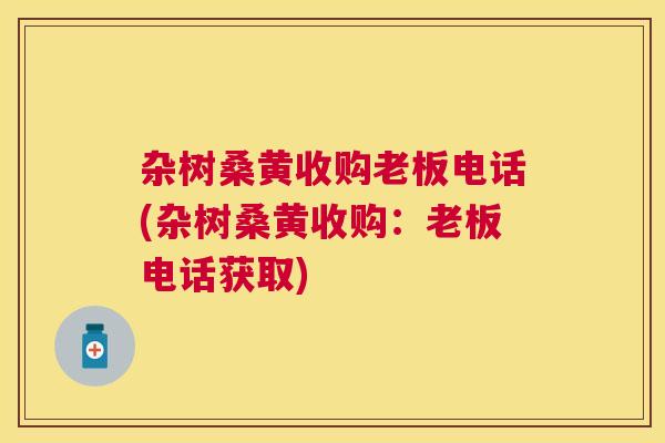 杂树桑黄收购老板电话(杂树桑黄收购：老板电话获取)