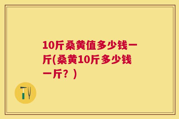 10斤桑黄值多少钱一斤(桑黄10斤多少钱一斤?) 10斤桑黄值多少钱一斤(桑黄10斤多少钱一斤?)