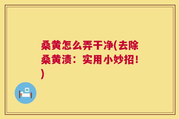 桑黄怎么弄干净(去除桑黄渍:实用小妙招!) 桑黄怎么弄干净(去除桑黄渍:实用小妙招!)