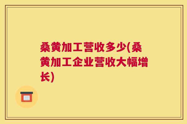 桑黄加工营收多少(桑黄加工企业营收大幅增长) 桑黄加工营收多少(桑黄加工企业营收大幅增长)