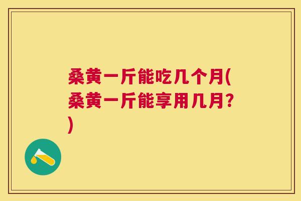 桑黄一斤能吃几个月(桑黄一斤能享用几月?) 桑黄一斤能吃几个月(桑黄一斤能享用几月?)