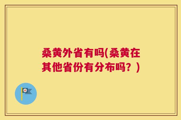 桑黄外省有吗(桑黄在其他省份有分布吗?) 桑黄外省有吗(桑黄在其他省份有分布吗?)