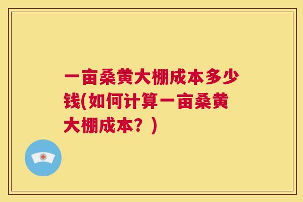 一亩桑黄大棚成本多少钱(如何计算一亩桑黄大棚成本?) 一亩桑黄大棚成本多少钱(如何计算一亩桑黄大棚成本?)