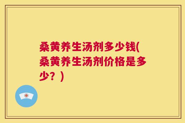 桑黄养生汤剂多少钱(桑黄养生汤剂价格是多少?) 桑黄养生汤剂多少钱(桑黄养生汤剂价格是多少?)