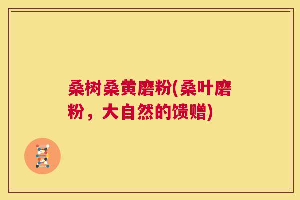 桑树桑黄磨粉(桑叶磨粉,大自然的馈赠) 桑树桑黄磨粉(桑叶磨粉,大自然的馈赠)