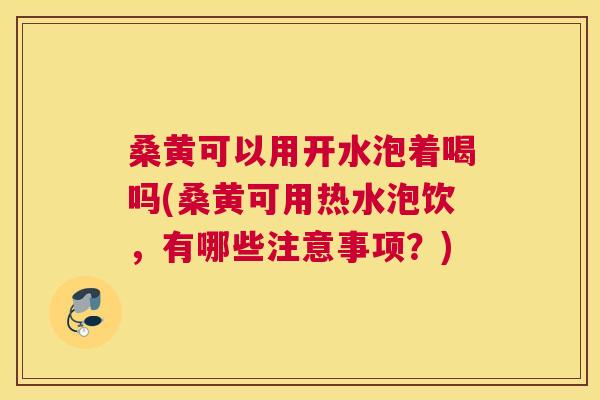 桑黄可以用开水泡着喝吗(桑黄可用热水泡饮,有哪些注意事项?) 桑黄可以用开水泡着喝吗(桑黄可用热水泡饮,有哪些注意事项?)