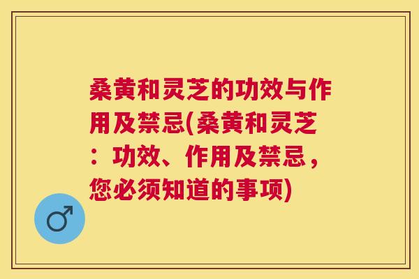 桑黄和灵芝的功效与作用及禁忌(桑黄和灵芝:功效、作用及禁忌,您必须知道的事项) 桑黄和灵芝的功效与作用及禁忌(桑黄和灵芝:功效、作用及禁忌,您必须知道的事项)