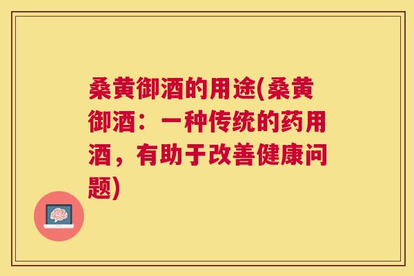 桑黄御酒的用途(桑黄御酒:一种传统的药用酒,有助于改善健康问题) 桑黄御酒的用途(桑黄御酒:一种传统的药用酒,有助于改善健康问题)