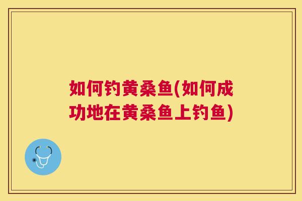 如何钓黄桑鱼(如何成功地在黄桑鱼上钓鱼) 如何钓黄桑鱼(如何成功地在黄桑鱼上钓鱼)