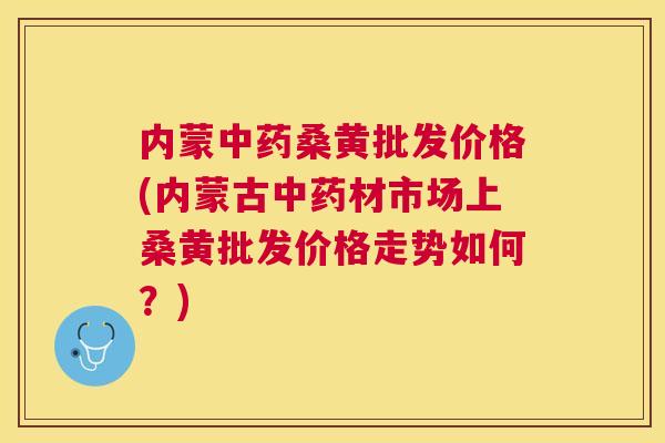 内蒙桑黄批发价格(内蒙古材市场上桑黄批发价格走势如何?) 内蒙桑黄批发价格(内蒙古材市场上桑黄批发价格走势如何?)