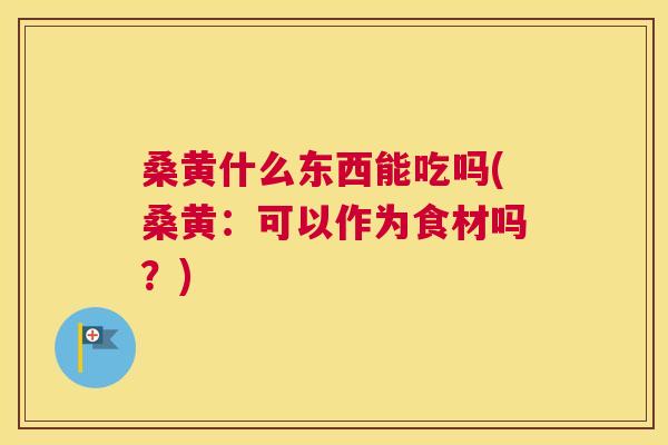 桑黄什么东西能吃吗(桑黄:可以作为食材吗?) 桑黄什么东西能吃吗(桑黄:可以作为食材吗?)