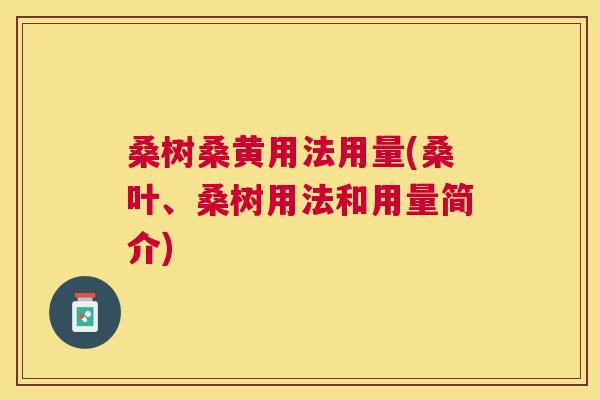 桑树桑黄用法用量(桑叶、桑树用法和用量简介) 桑树桑黄用法用量(桑叶、桑树用法和用量简介)