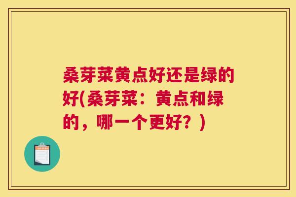 桑芽菜黄点好还是绿的好(桑芽菜:黄点和绿的,哪一个更好?) 桑芽菜黄点好还是绿的好(桑芽菜:黄点和绿的,哪一个更好?)
