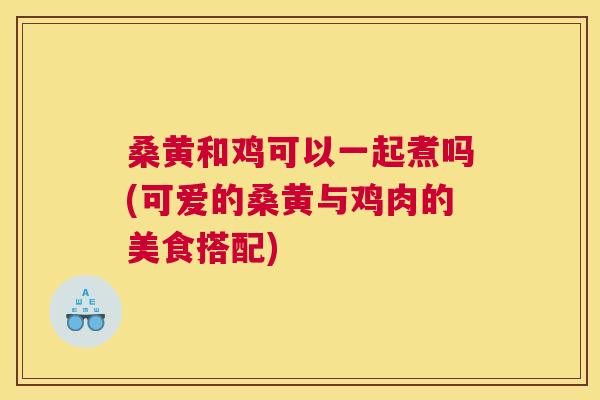 桑黄和鸡可以一起煮吗(可爱的桑黄与鸡肉的美食搭配) 桑黄和鸡可以一起煮吗(可爱的桑黄与鸡肉的美食搭配)