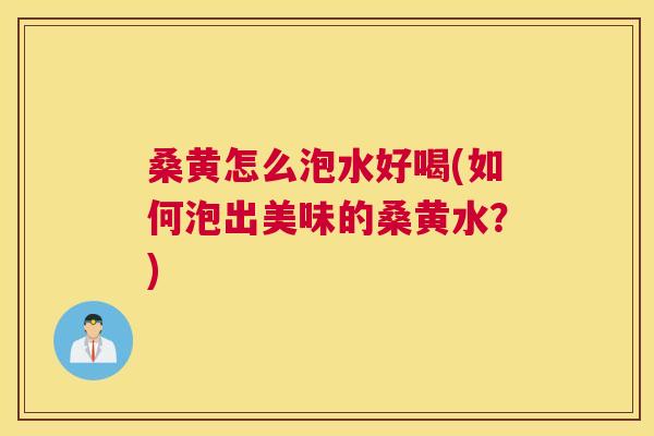 桑黄怎么泡水好喝(如何泡出美味的桑黄水?) 桑黄怎么泡水好喝(如何泡出美味的桑黄水?)