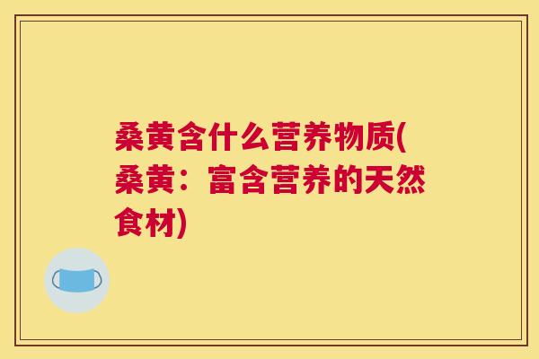 桑黄含什么营养物质(桑黄:富含营养的天然食材) 桑黄含什么营养物质(桑黄:富含营养的天然食材)