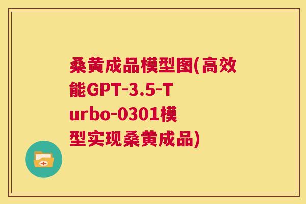 桑黄成品模型图(高效能GPT-3.5-Turbo-0301模型实现桑黄成品) 桑黄成品模型图(高效能GPT-3.5-Turbo-0301模型实现桑黄成品)