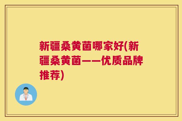 新疆桑黄菌哪家好(新疆桑黄菌——优质品牌推荐) 新疆桑黄菌哪家好(新疆桑黄菌——优质品牌推荐)