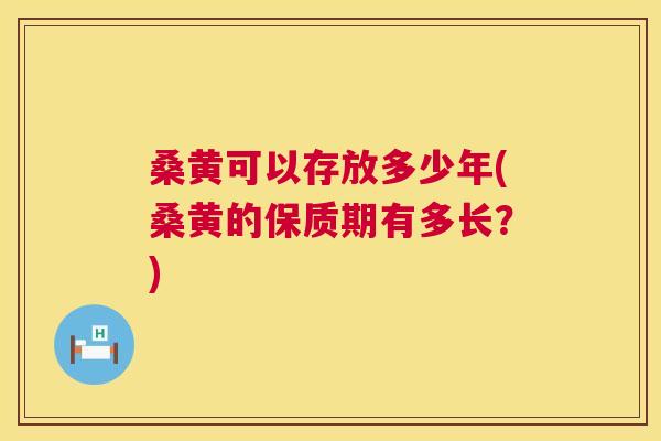 桑黄可以存放多少年(桑黄的保质期有多长?) 桑黄可以存放多少年(桑黄的保质期有多长?)