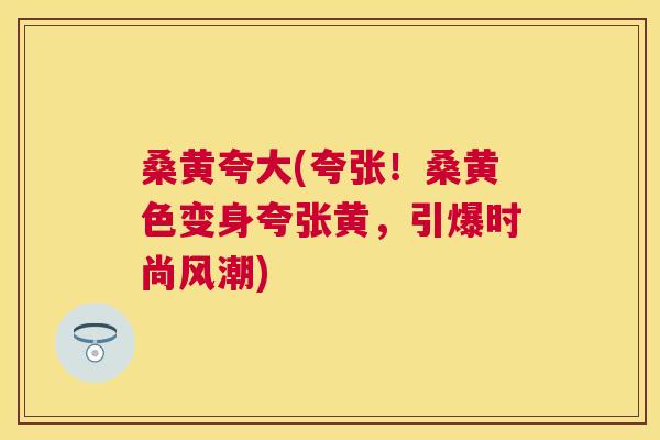 桑黄夸大(夸张!桑黄色变身夸张黄,引爆时尚风潮) 桑黄夸大(夸张!桑黄色变身夸张黄,引爆时尚风潮)