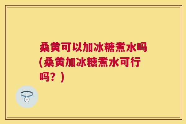桑黄可以加冰糖煮水吗(桑黄加冰糖煮水可行吗?) 桑黄可以加冰糖煮水吗(桑黄加冰糖煮水可行吗?)