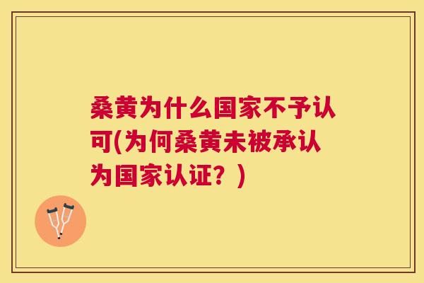 桑黄为什么国家不予认可(为何桑黄未被承认为国家认证?) 桑黄为什么国家不予认可(为何桑黄未被承认为国家认证?)