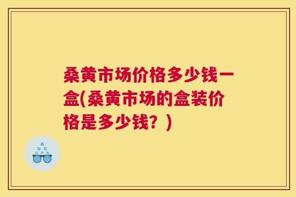桑黄市场价格多少钱一盒(桑黄市场的盒装价格是多少钱?) 桑黄市场价格多少钱一盒(桑黄市场的盒装价格是多少钱?)