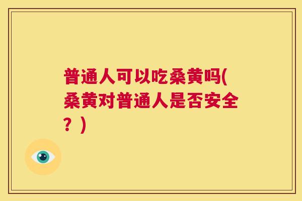 普通人可以吃桑黄吗(桑黄对普通人是否安全?) 普通人可以吃桑黄吗(桑黄对普通人是否安全?)