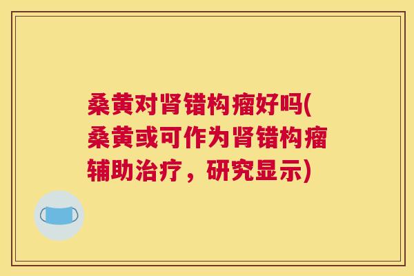 桑黄对错构瘤好吗(桑黄或可作为错构瘤辅助,研究显示) 桑黄对错构瘤好吗(桑黄或可作为错构瘤辅助,研究显示)