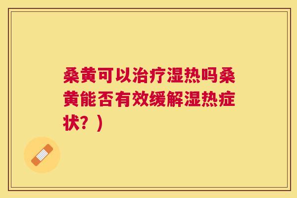 桑黄可以湿热吗桑黄能否有效缓解湿热症状?) 桑黄可以湿热吗桑黄能否有效缓解湿热症状?)